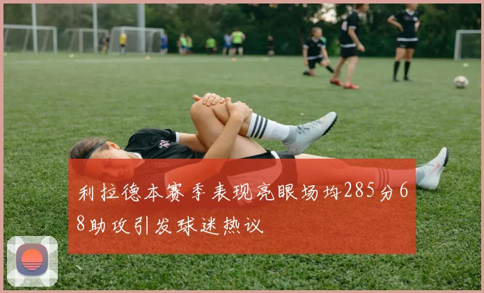 利拉德本赛季表现亮眼场均285分68助攻引发球迷热议