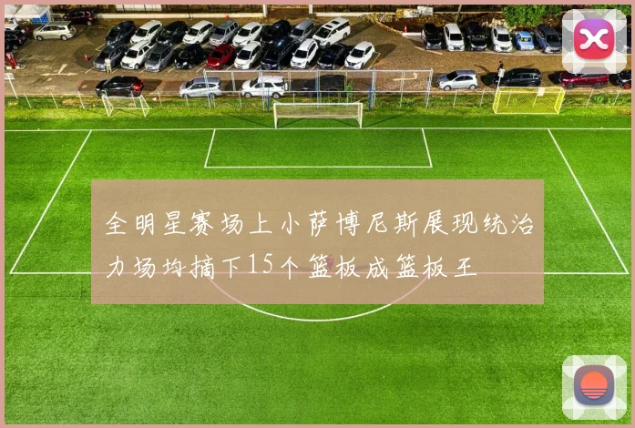 全明星赛场上小萨博尼斯展现统治力场均摘下15个篮板成篮板王