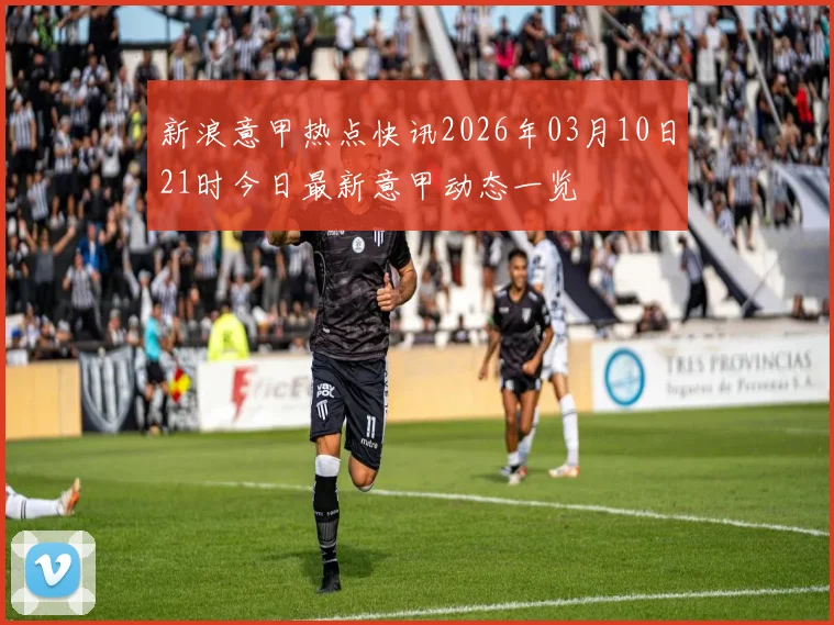 新浪意甲热点快讯2026年03月10日21时今日最新意甲动态一览