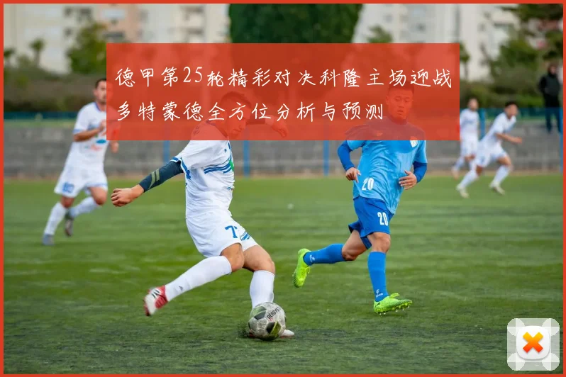 德甲第25轮精彩对决科隆主场迎战多特蒙德全方位分析与预测